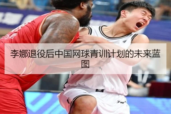 李娜退役后中国网球青训计划的未来蓝图